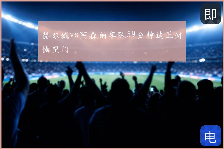 赫尔城vs阿森纳客队59分钟边卫封堵空门
