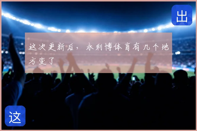 这次更新后,永利博体育有几个地方变了