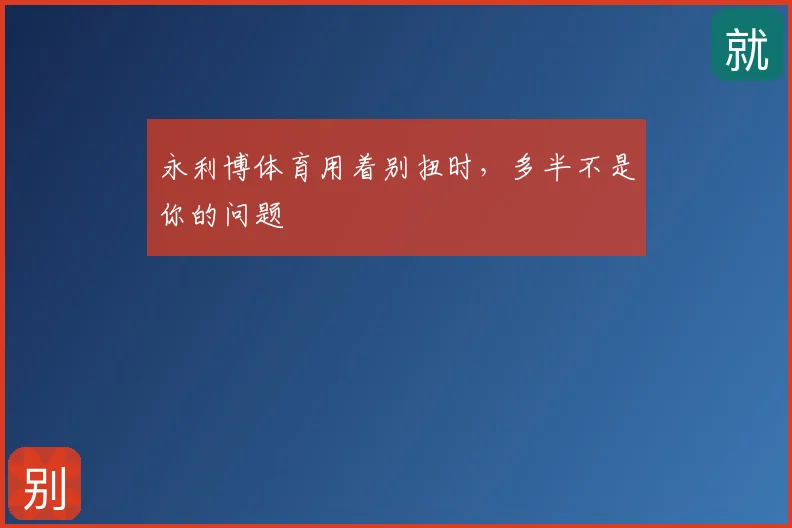 永利博体育用着别扭时，多半不是你的问题